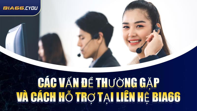 Các vấn đề thường gặp và cách hỗ trợ tại Liên Hệ BIA66