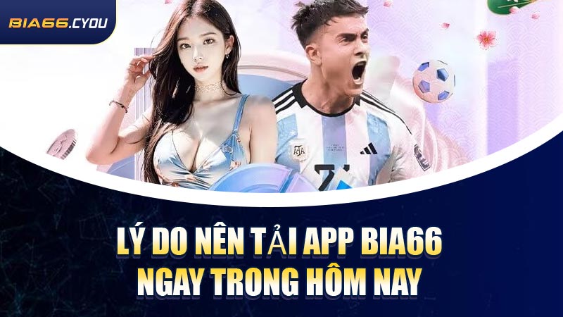 Lý do nên tải app BIA66 ngay trong hôm nay