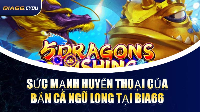Sức mạnh huyền thoại của Bắn Cá Ngũ Long tại BIA66